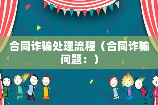 合同詐騙處理流程（合同詐騙問題：）