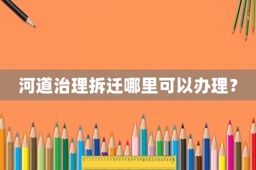 河道治理拆遷哪里可以辦理？