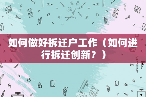 如何做好拆遷戶工作（如何進行拆遷創新？）