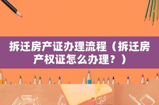拆遷房產(chǎn)證辦理流程（拆遷房產(chǎn)權(quán)證怎么辦理？）