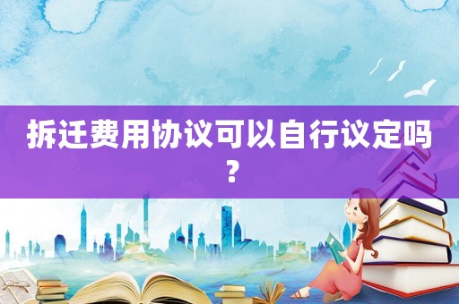 拆遷費(fèi)用協(xié)議可以自行議定嗎？