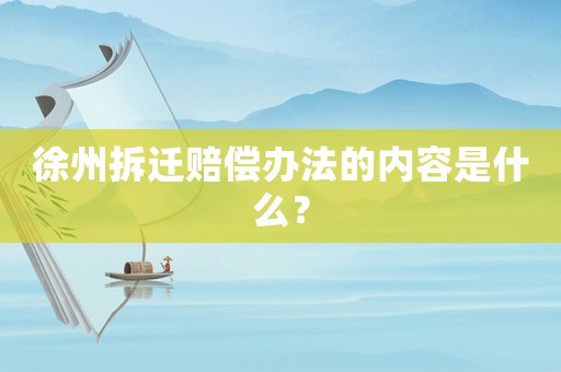 徐州拆遷賠償辦法的內(nèi)容是什么？