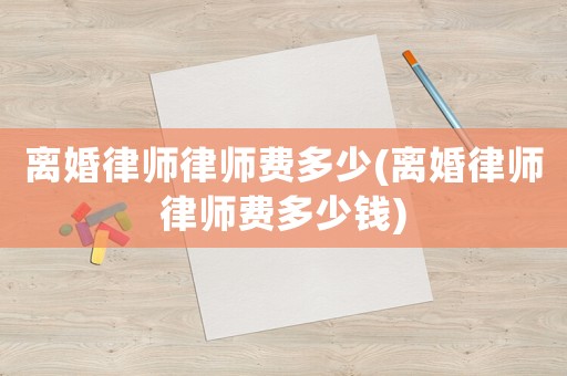離婚律師律師費多少(離婚律師律師費多少錢)
