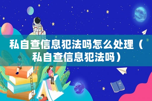 私自查信息犯法嗎怎么處理（私自查信息犯法嗎）