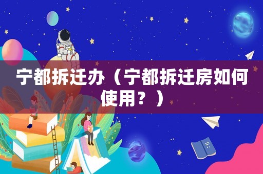 寧都拆遷辦（寧都拆遷房如何使用？）