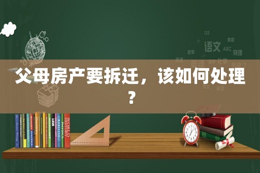 父母房產(chǎn)要拆遷，該如何處理？