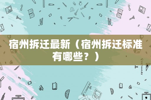 宿州拆遷最新（宿州拆遷標準有哪些？）
