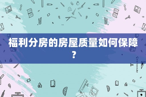 福利分房的房屋質量如何保障？