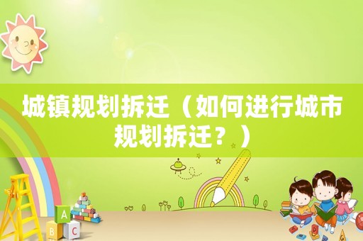 城鎮規劃拆遷（如何進行城市規劃拆遷？）