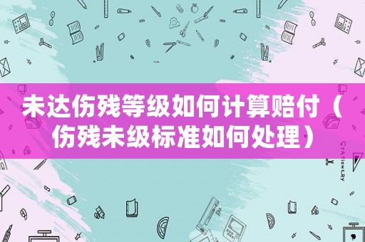 未達傷殘等級如何計算賠付（傷殘未級標準如何處理）