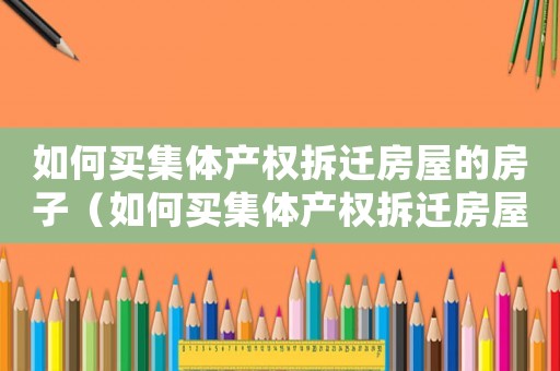 如何買集體產(chǎn)權(quán)拆遷房屋的房子（如何買集體產(chǎn)權(quán)拆遷房屋？）
