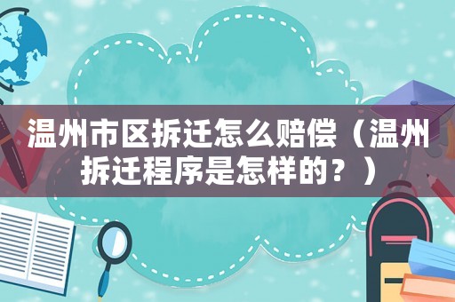 溫州市區拆遷怎么賠償（溫州拆遷程序是怎樣的？）