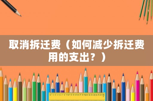 取消拆遷費（如何減少拆遷費用的支出？）