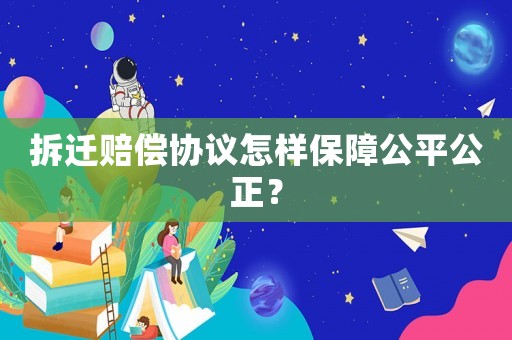 拆遷賠償協議怎樣保障公平公正？