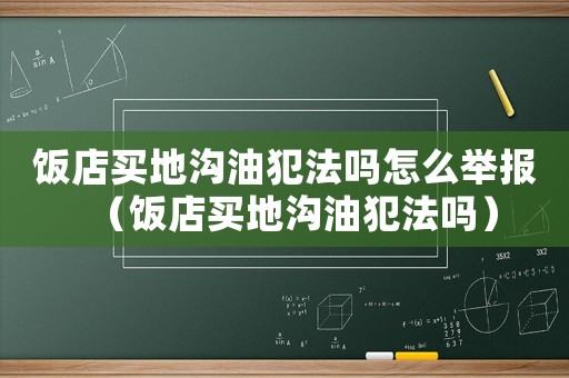 飯店買(mǎi)地溝油犯法嗎怎么舉報(bào)（飯店買(mǎi)地溝油犯法嗎）