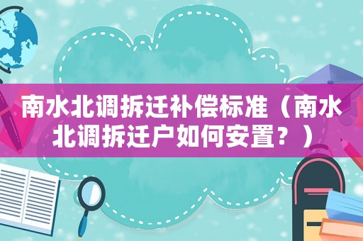 南水北調拆遷補償標準（南水北調拆遷戶如何安置？）