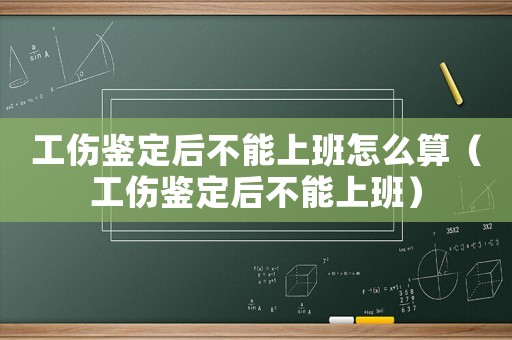 工傷鑒定后不能上班怎么算（工傷鑒定后不能上班）