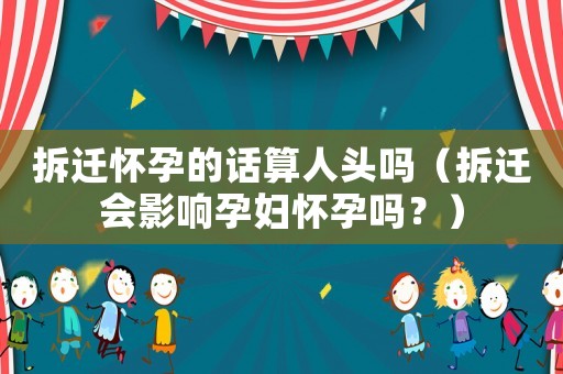 拆遷懷孕的話算人頭嗎（拆遷會影響孕婦懷孕嗎？）