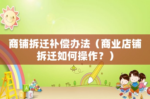 商鋪拆遷補償辦法（商業店鋪拆遷如何操作？）