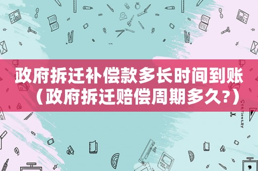 政府拆遷補(bǔ)償款多長(zhǎng)時(shí)間到賬（政府拆遷賠償周期多久?）