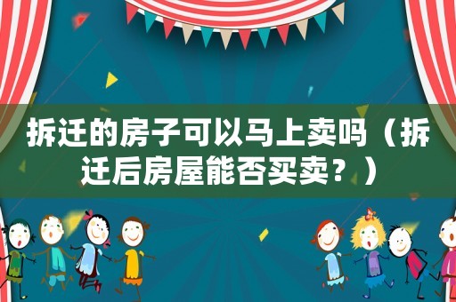 拆遷的房子可以馬上賣嗎（拆遷后房屋能否買賣？）