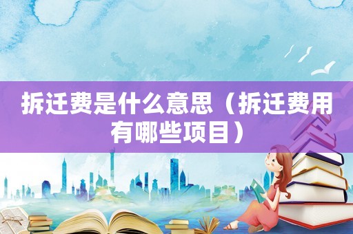 拆遷費是什么意思（拆遷費用有哪些項目）