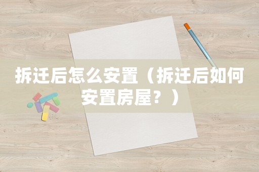 拆遷后怎么安置（拆遷后如何安置房屋？）