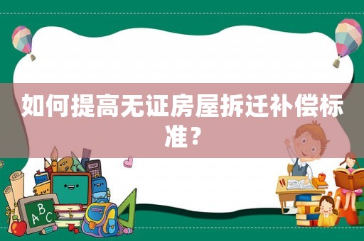 如何提高無證房屋拆遷補償標準？