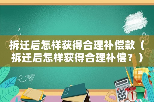 拆遷后怎樣獲得合理補償款（拆遷后怎樣獲得合理補償？）