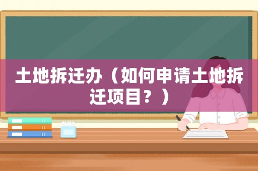 土地拆遷辦（如何申請土地拆遷項目？）