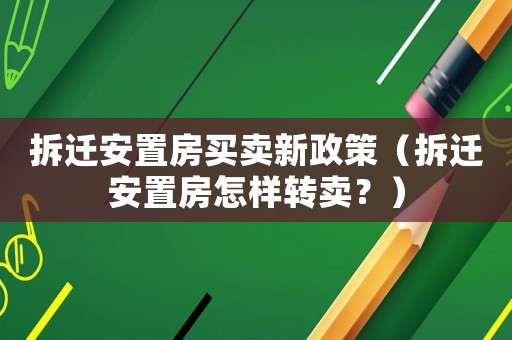 拆遷安置房買賣新政策（拆遷安置房怎樣轉賣？）