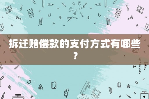 拆遷賠償款的支付方式有哪些？