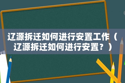 遼源拆遷如何進行安置工作（遼源拆遷如何進行安置？）