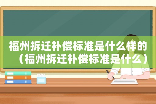 福州拆遷補(bǔ)償標(biāo)準(zhǔn)是什么樣的（福州拆遷補(bǔ)償標(biāo)準(zhǔn)是什么）