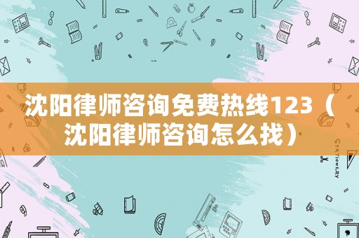 沈陽律師咨詢免費熱線123（沈陽律師咨詢怎么找）