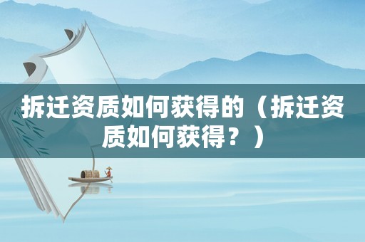 拆遷資質如何獲得的（拆遷資質如何獲得？）