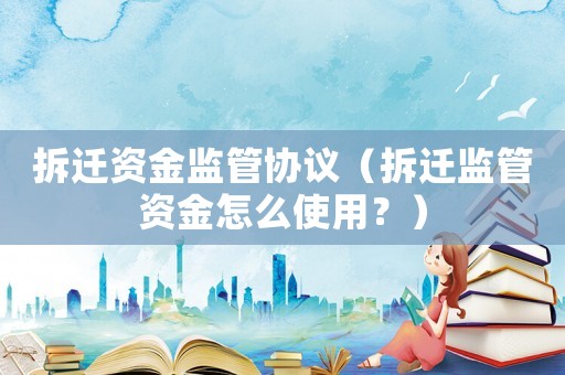 拆遷資金監管協議（拆遷監管資金怎么使用？）