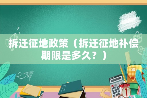 拆遷征地政策（拆遷征地補償期限是多久？）