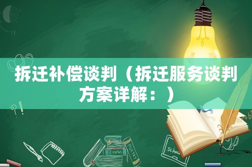 拆遷補(bǔ)償談判（拆遷服務(wù)談判方案詳解：）