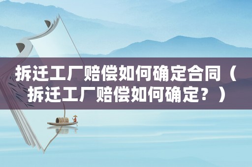 拆遷工廠賠償如何確定合同（拆遷工廠賠償如何確定？）