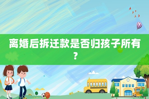 離婚后拆遷款是否歸孩子所有？