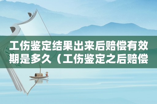 工傷鑒定結果出來后賠償有效期是多久（工傷鑒定之后賠償款有期限嗎）