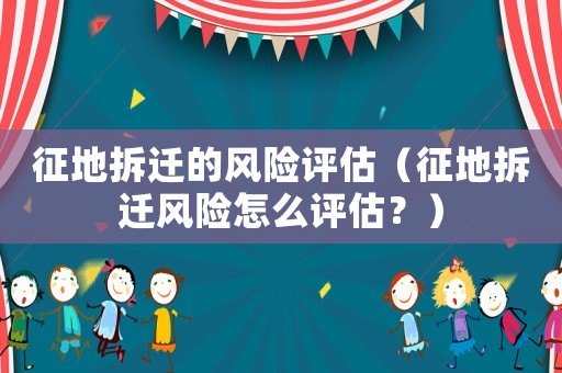 征地拆遷的風(fēng)險評估（征地拆遷風(fēng)險怎么評估？）