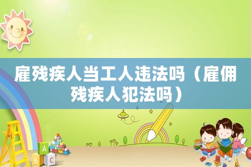 雇殘疾人當工人違法嗎（雇傭殘疾人犯法嗎）