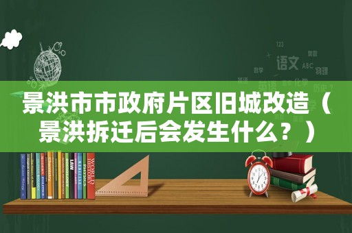 景洪市市政府片區舊城改造（景洪拆遷后會發生什么？）
