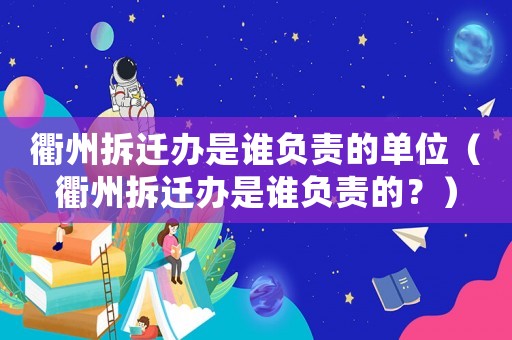 衢州拆遷辦是誰負責的單位（衢州拆遷辦是誰負責的？）