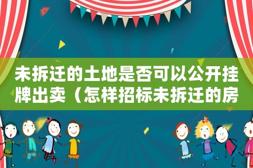 未拆遷的土地是否可以公開掛牌出賣（怎樣招標未拆遷的房子？）