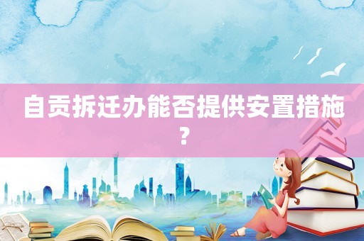 自貢拆遷辦能否提供安置措施？