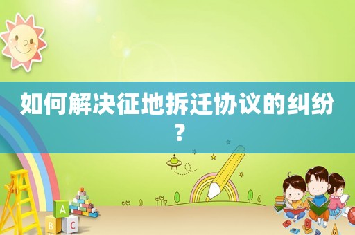 如何解決征地拆遷協議的糾紛？