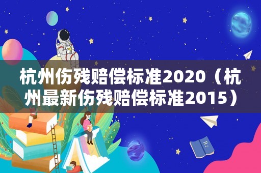 杭州傷殘賠償標準2020（杭州最新傷殘賠償標準2015）